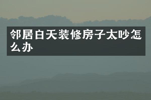 邻居白天装修房子太吵怎么办