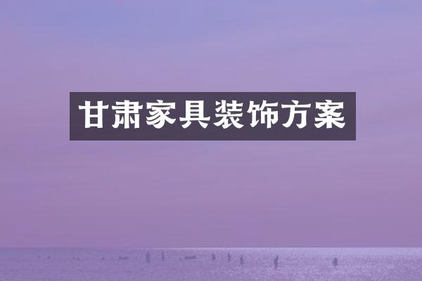 甘肃家具装饰方案