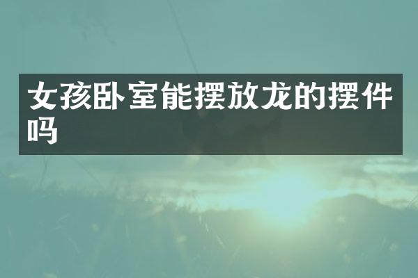 女孩卧室能摆放龙的摆件吗