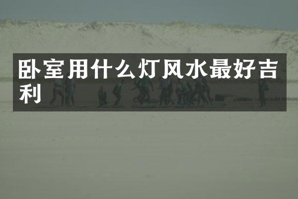 卧室用什么灯风水最好吉利