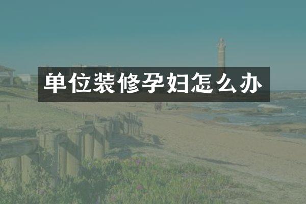 单位装修孕妇怎么办