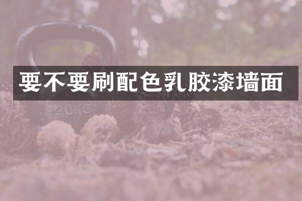 要不要刷配色乳胶漆墙面