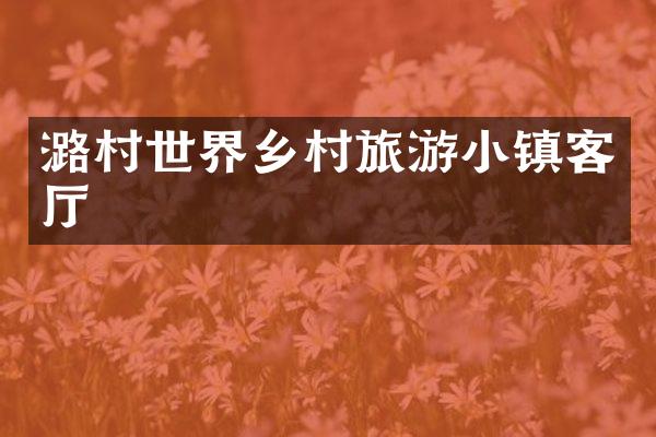 潞村世界乡村旅游小镇客厅
