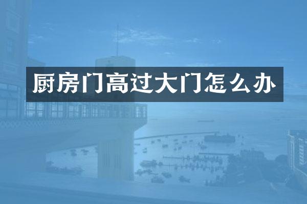 厨房门高过大门怎么办