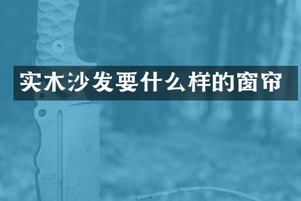 实木沙发要什么样的窗帘
