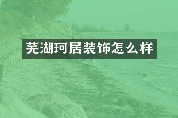 芜湖珂居装饰怎么样