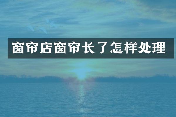 窗帘店窗帘长了怎样处理