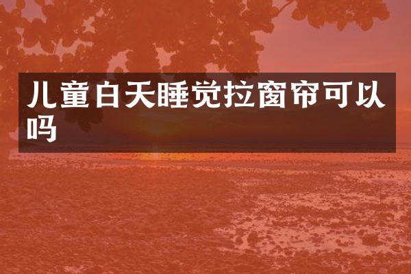 儿童白天睡觉拉窗帘可以吗