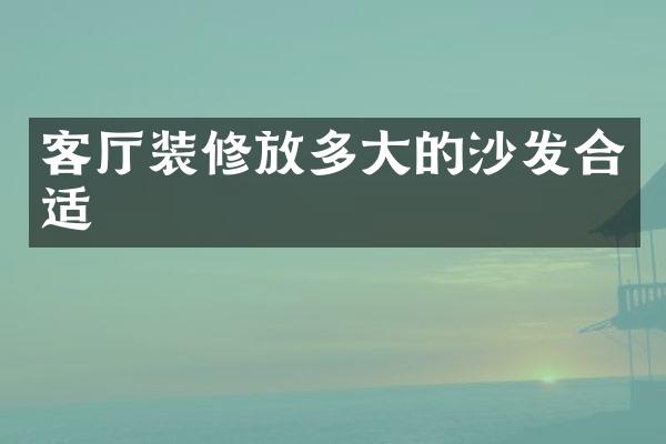 客厅装修放多大的沙发合适
