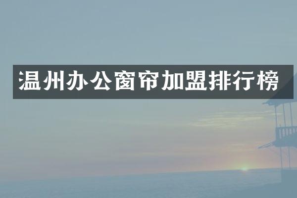 温州办公窗帘加盟排行榜