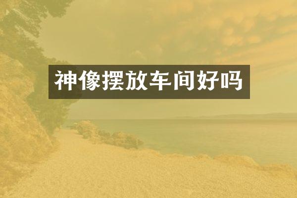 神像摆放车间好吗