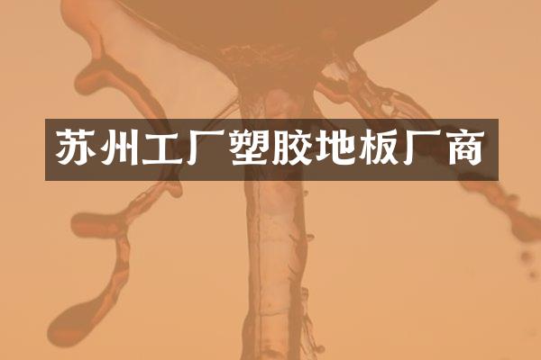 苏州工厂塑胶地板厂商