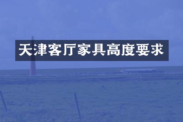 天津客厅家具高度要求