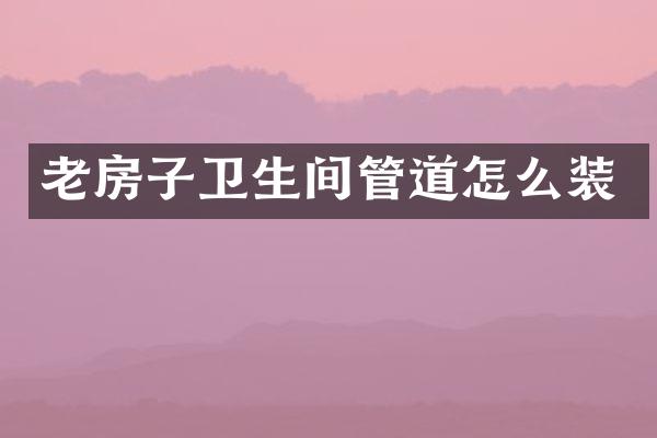 老房子卫生间管道怎么装