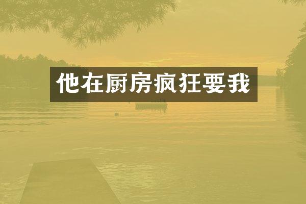 他在厨房疯狂要我