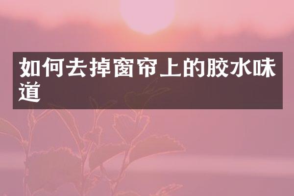 如何去掉窗帘上的胶水味道