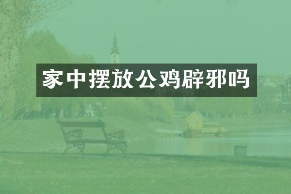 家中摆放公鸡辟邪吗