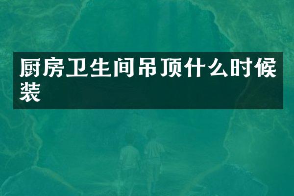 厨房卫生间吊顶什么时候装