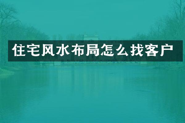 住宅风水布局怎么找客户