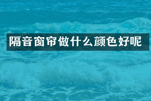 隔音窗帘做什么颜色好呢
