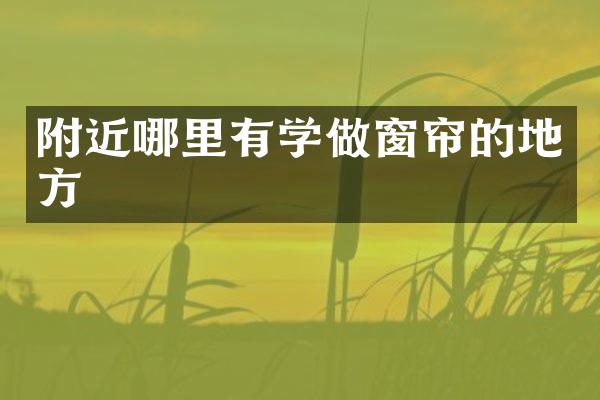 附近哪里有学做窗帘的地方