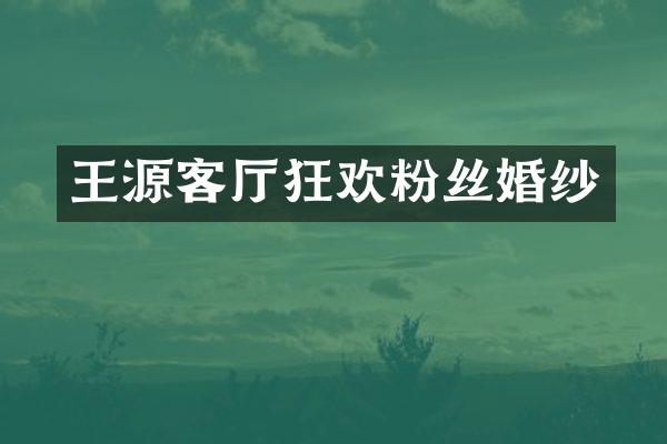 王源客厅狂欢粉丝婚纱