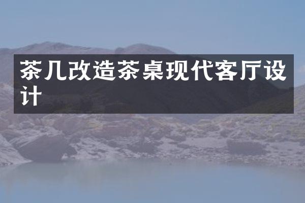 茶几改造茶桌现代客厅设计