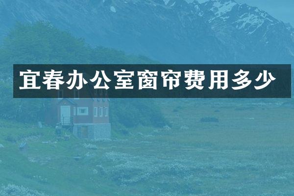 宜春办公室窗帘费用多少
