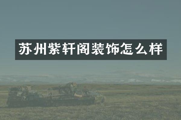 苏州紫轩阁装饰怎么样