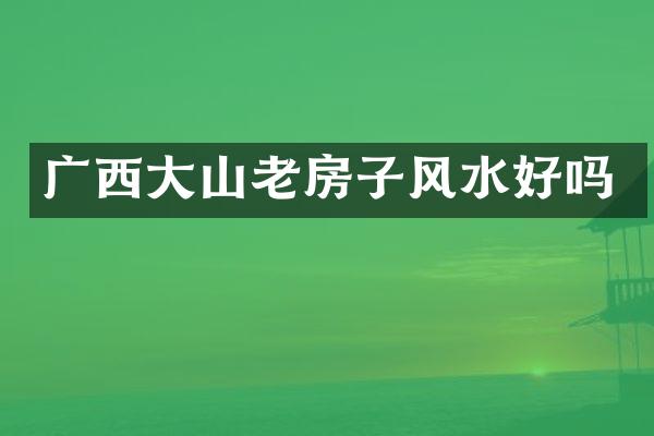 广西大山老房子风水好吗