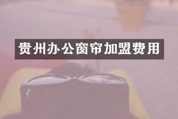贵州办公窗帘加盟费用