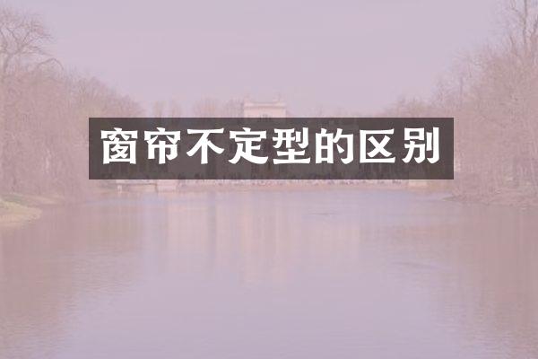 窗帘不定型的区别