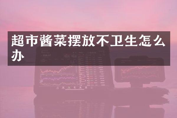 超市酱菜摆放不卫生怎么办