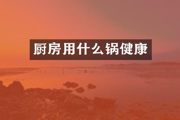 厨房用什么锅健康