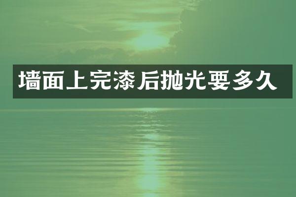 墙面上完漆后抛光要多久