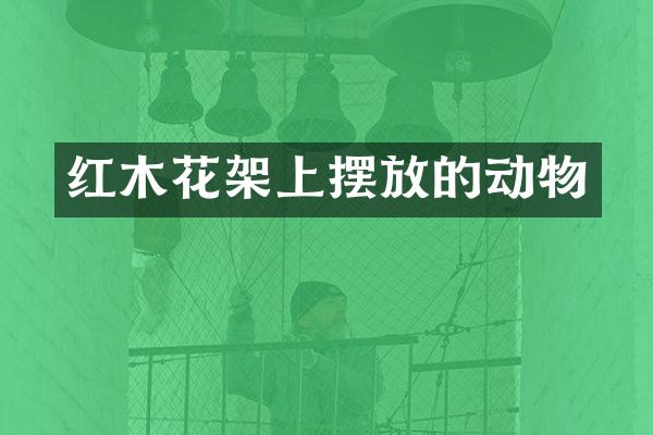 红木花架上摆放的动物