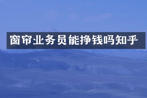 窗帘业务员能挣钱吗知乎