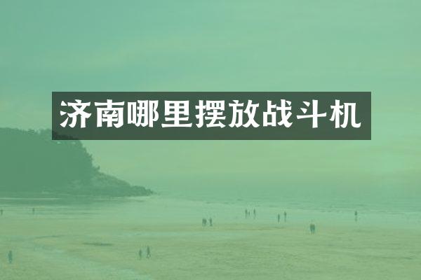 济南哪里摆放战斗机