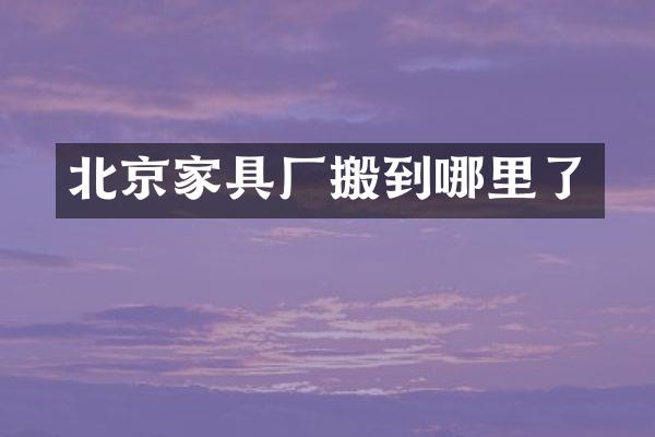 北京家具厂搬到哪里了