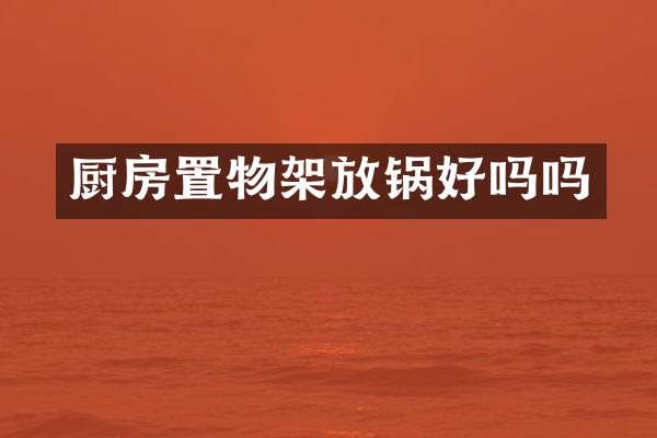 厨房置物架放锅好吗吗