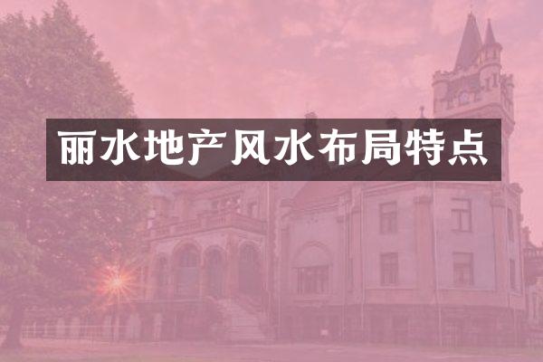 丽水地产风水布局特点