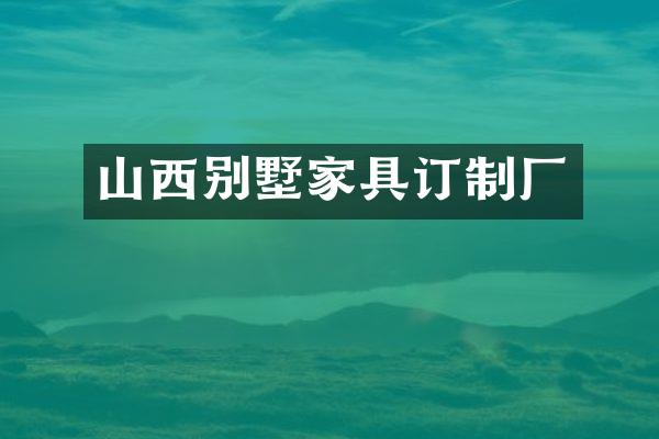 山西别墅家具订制厂
