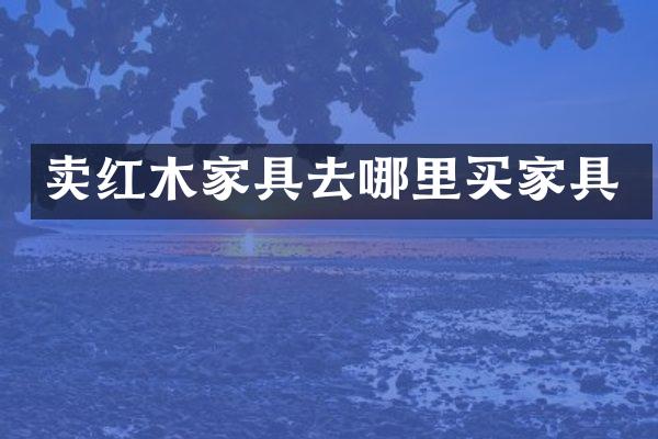 卖红木家具去哪里买家具