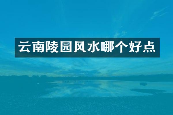 云南陵园风水哪个好点