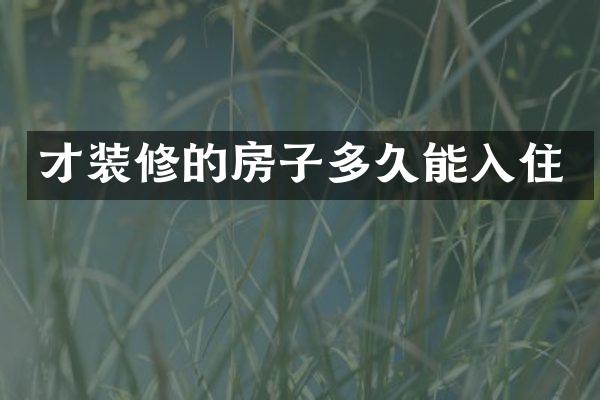 才装修的房子多久能入住