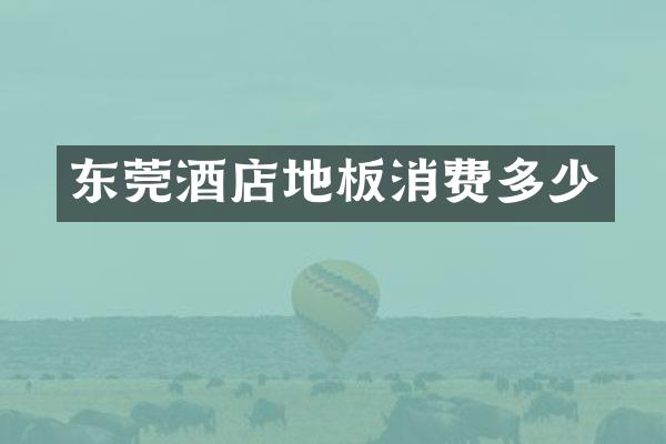 东莞酒店地板消费多少