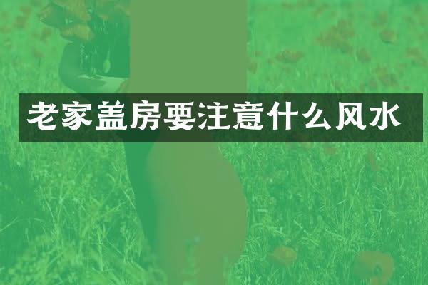 老家盖房要注意什么风水