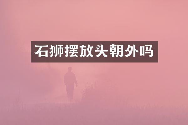 石狮摆放头朝外吗