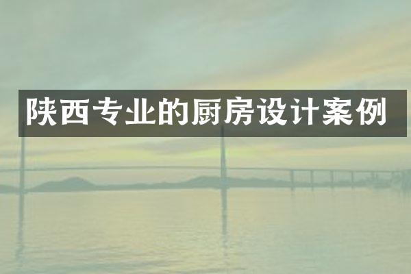 陕西专业的厨房设计案例