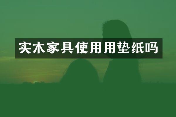 实木家具使用用垫纸吗